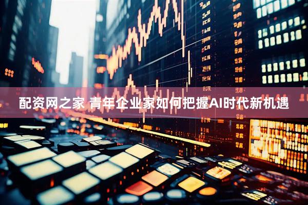 配资网之家 青年企业家如何把握AI时代新机遇