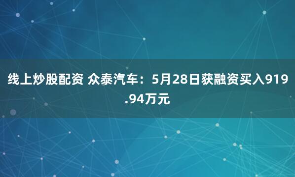 线上炒股配资 众泰汽车：5月28日获融资买入919.94万元