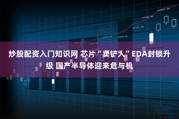 炒股配资入门知识网 芯片“卖铲人”EDA封锁升级 国产半导体迎来危与机