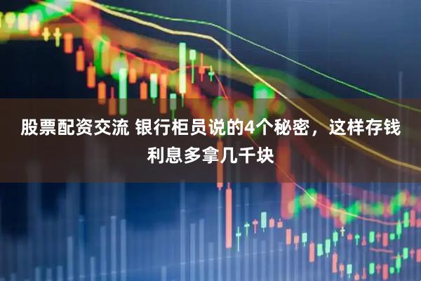 股票配资交流 银行柜员说的4个秘密，这样存钱利息多拿几千块