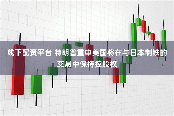 线下配资平台 特朗普重申美国将在与日本制铁的交易中保持控股权
