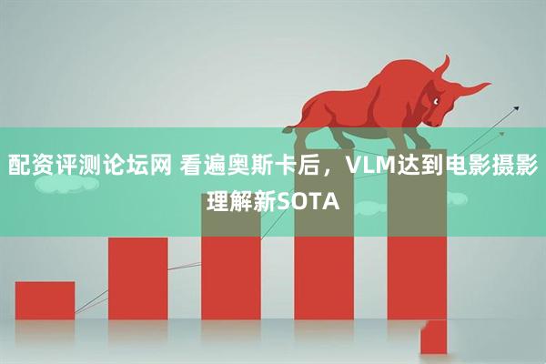 配资评测论坛网 看遍奥斯卡后，VLM达到电影摄影理解新SOTA