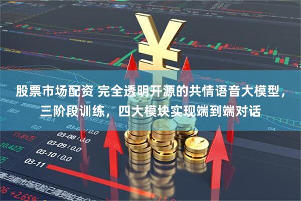 股票市场配资 完全透明开源的共情语音大模型，三阶段训练，四大模块实现端到端对话