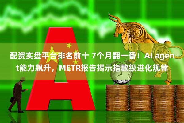 配资实盘平台排名前十 7个月翻一番！AI agent能力飙升，METR报告揭示指数级进化规律