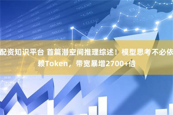 配资知识平台 首篇潜空间推理综述！模型思考不必依赖Token，带宽暴增2700+倍