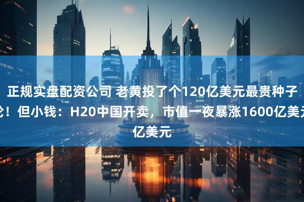 正规实盘配资公司 老黄投了个120亿美元最贵种子轮！但小钱：H20中国开卖，市值一夜暴涨1600亿美元