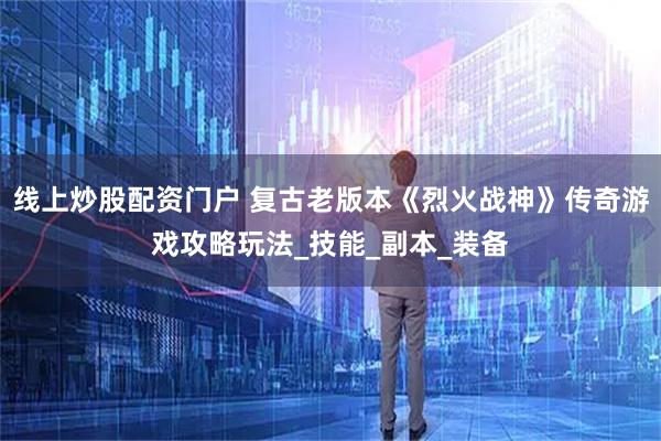 线上炒股配资门户 复古老版本《烈火战神》传奇游戏攻略玩法_技能_副本_装备