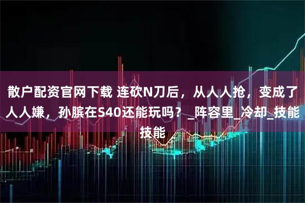 散户配资官网下载 连砍N刀后，从人人抢，变成了人人嫌，孙膑在S40还能玩吗？_阵容里_冷却_技能