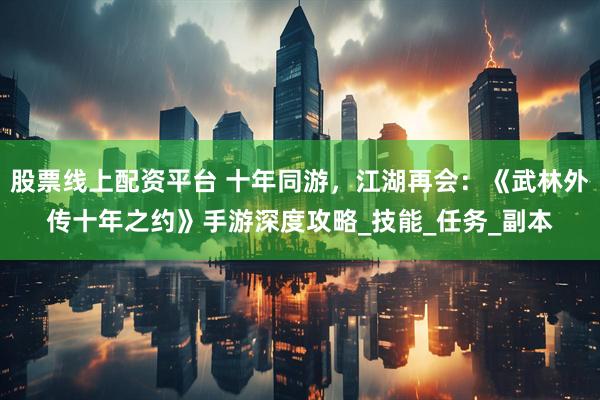 股票线上配资平台 十年同游，江湖再会：《武林外传十年之约》手游深度攻略_技能_任务_副本