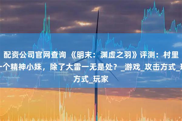 配资公司官网查询 《明末：渊虚之羽》评测：村里第一个精神小妹，除了大雷一无是处？_游戏_攻击方式_玩家