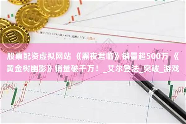 股票配资虚拟网站 《黑夜君临》销量超500万 《黄金树幽影》销量破千万！_艾尔登法_突破_游戏