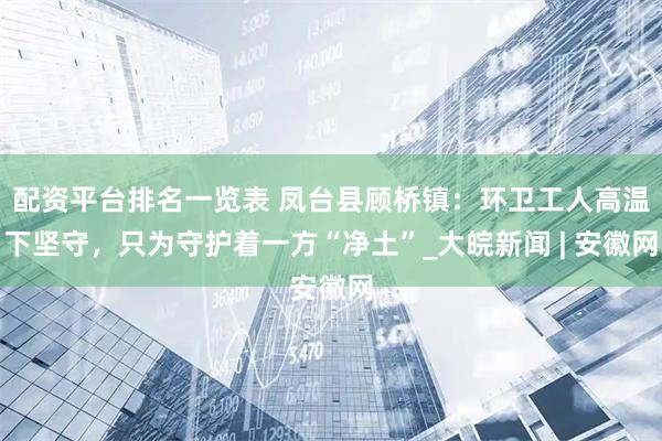 配资平台排名一览表 凤台县顾桥镇：环卫工人高温下坚守，只为守护着一方“净土”_大皖新闻 | 安徽网