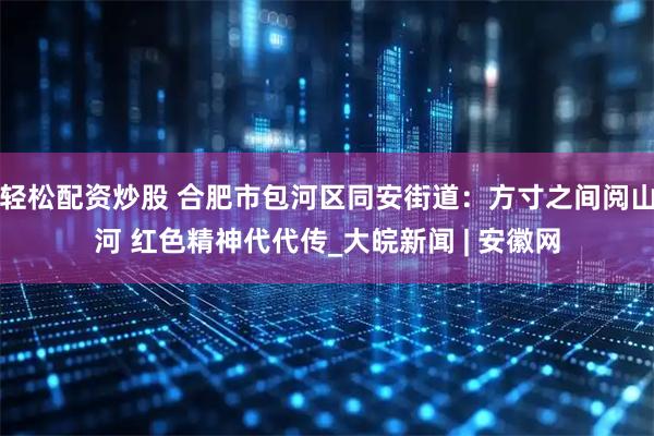 轻松配资炒股 合肥市包河区同安街道：方寸之间阅山河 红色精神代代传_大皖新闻 | 安徽网