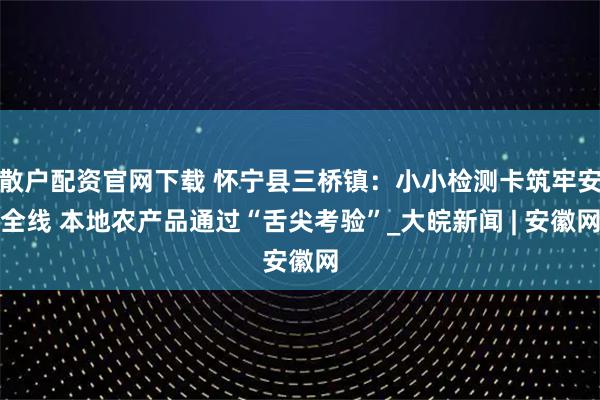 散户配资官网下载 怀宁县三桥镇：小小检测卡筑牢安全线 本地农产品通过“舌尖考验”_大皖新闻 | 安徽网