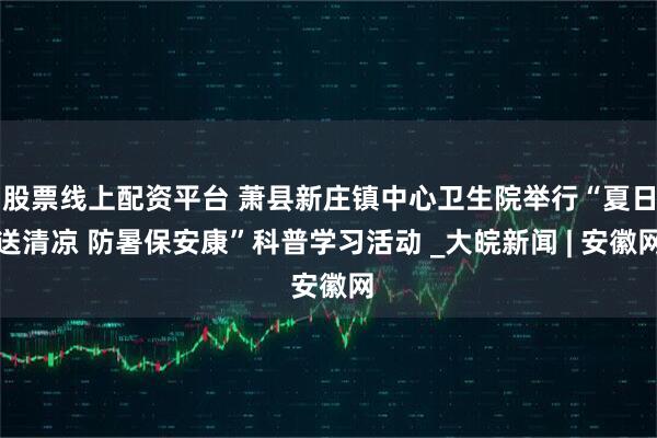 股票线上配资平台 萧县新庄镇中心卫生院举行“夏日送清凉 防暑保安康”科普学习活动 _大皖新闻 | 安徽网