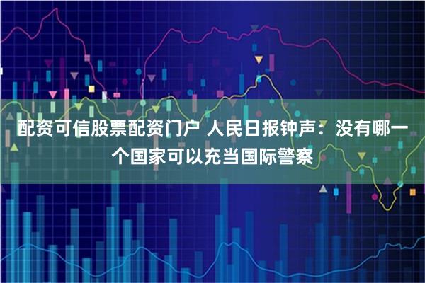 配资可信股票配资门户 人民日报钟声：没有哪一个国家可以充当国际警察