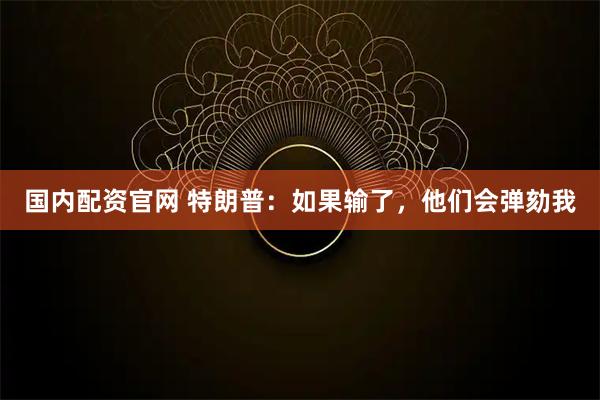 国内配资官网 特朗普：如果输了，他们会弹劾我