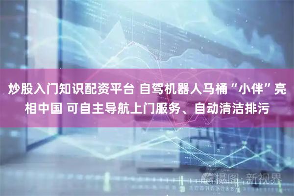 炒股入门知识配资平台 自驾机器人马桶“小伴”亮相中国 可自主导航上门服务、自动清洁排污