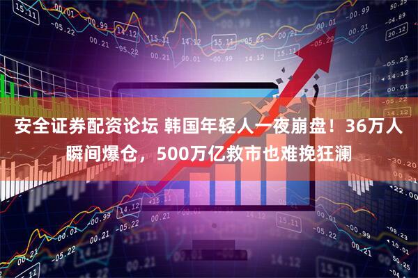 安全证券配资论坛 韩国年轻人一夜崩盘！36万人瞬间爆仓，500万亿救市也难挽狂澜