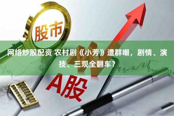 网络炒股配资 农村剧《小芳》遭群嘲，剧情、演技、三观全翻车？