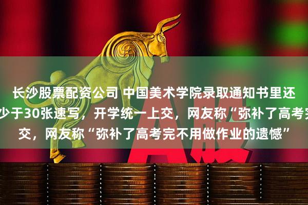 长沙股票配资公司 中国美术学院录取通知书里还布置了暑假作业：不少于30张速写，开学统一上交，网友称“弥补了高考完不用做作业的遗憾”