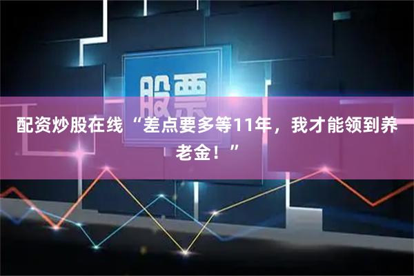 配资炒股在线 “差点要多等11年，我才能领到养老金！”