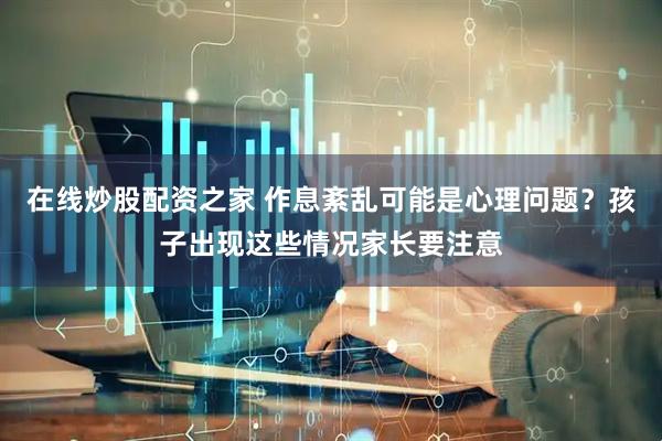 在线炒股配资之家 作息紊乱可能是心理问题？孩子出现这些情况家长要注意