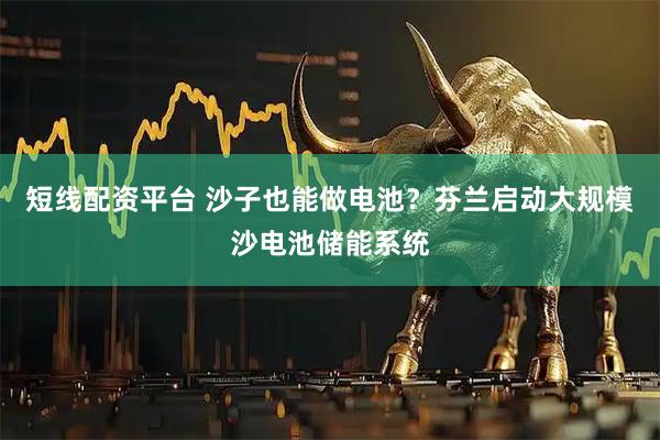 短线配资平台 沙子也能做电池?芬兰启动大规模沙电池储能系统
