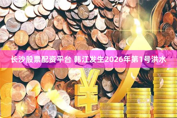 长沙股票配资平台 韩江发生2026年第1号洪水