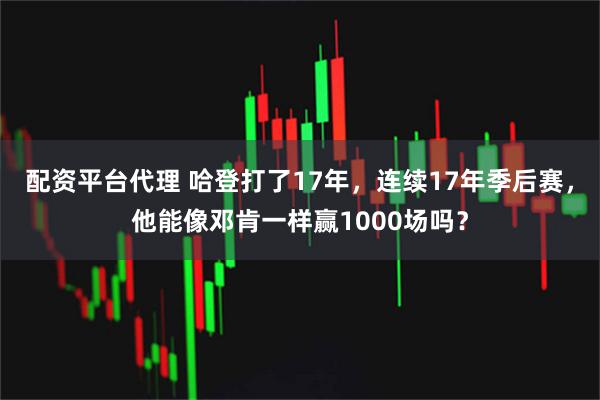 配资平台代理 哈登打了17年，连续17年季后赛，他能像邓肯一样赢1000场吗？