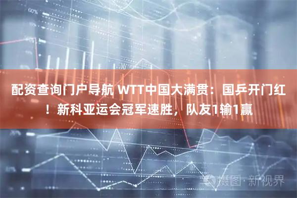 配资查询门户导航 WTT中国大满贯：国乒开门红！新科亚运会冠军速胜，队友1输1赢
