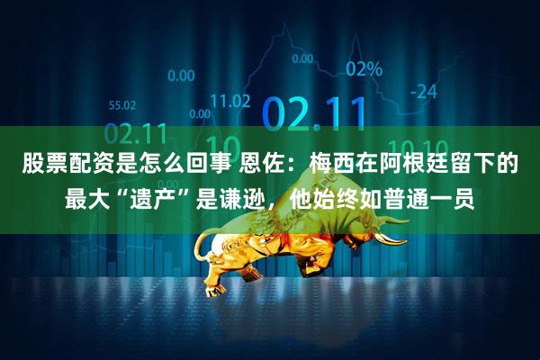 股票配资是怎么回事 恩佐：梅西在阿根廷留下的最大“遗产”是谦逊，他始终如普通一员